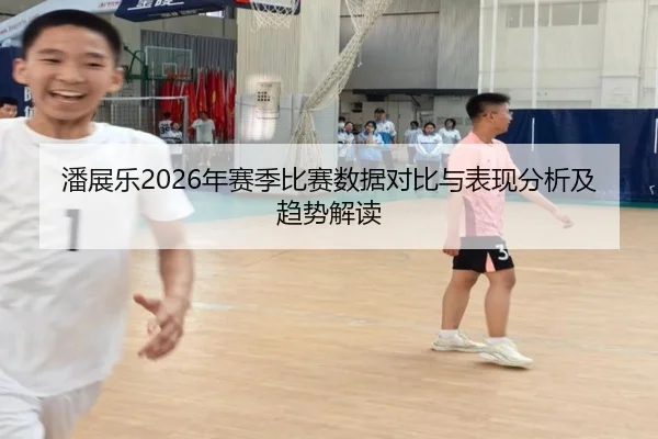 潘展乐2026年赛季比赛数据对比与表现分析及趋势解读