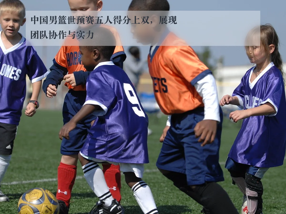 中国男篮世预赛五人得分上双，展现团队协作与实力