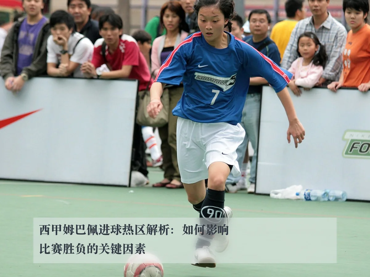 西甲姆巴佩进球热区解析：如何影响比赛胜负的关键因素